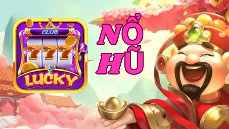 Kho game nổ hũ Lucky club dễ chơi dễ trúng